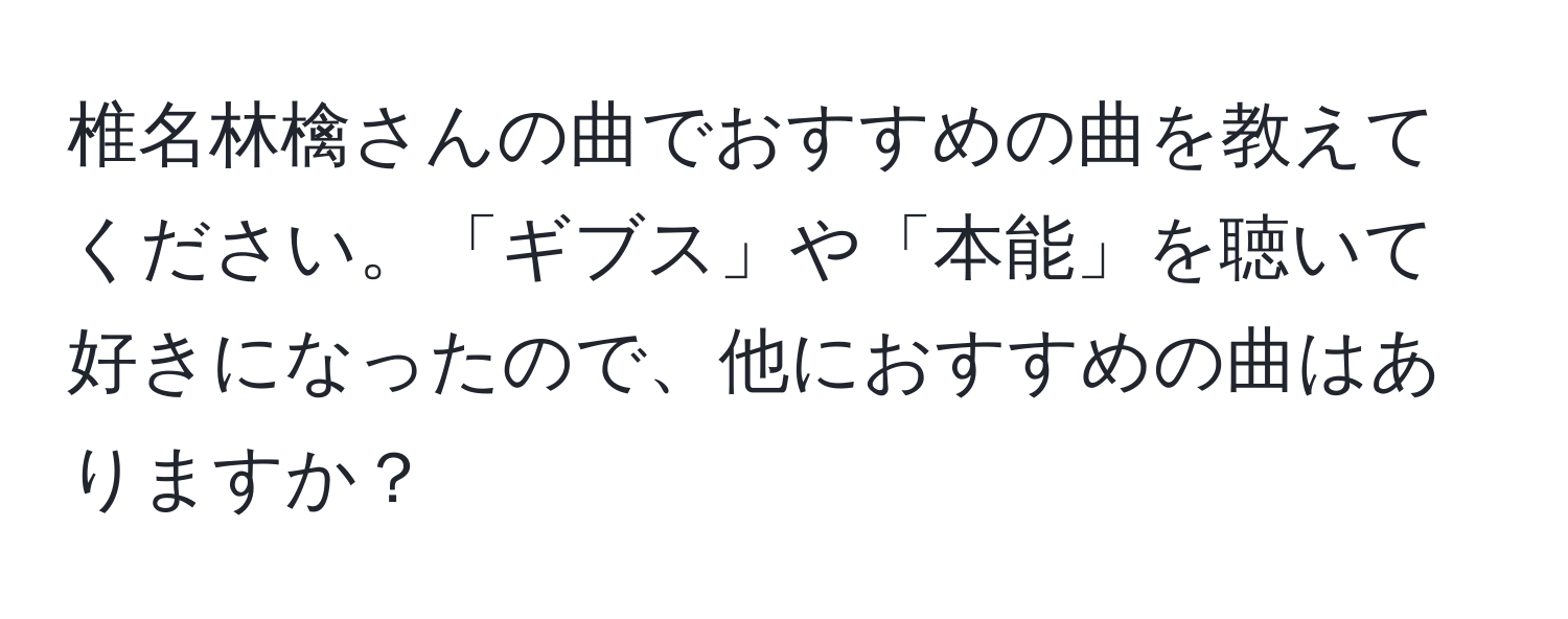 椎名林檎さんの曲でおすすめの曲を教えてください。「ギブス」や「本能」を聴いて好きになったので、他におすすめの曲はありますか？