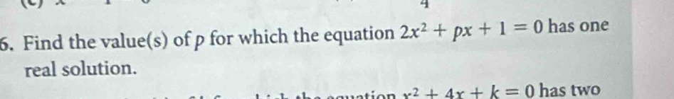 4 
6. Find the value(s) of p for which the equation 2x^2+px+1=0 has one 
real solution.
x^2+4x+k=0 has two