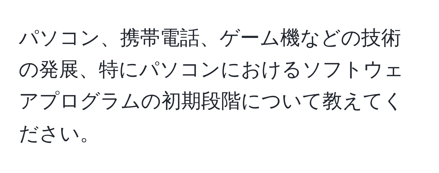 パソコン、携帯電話、ゲーム機などの技術の発展、特にパソコンにおけるソフトウェアプログラムの初期段階について教えてください。