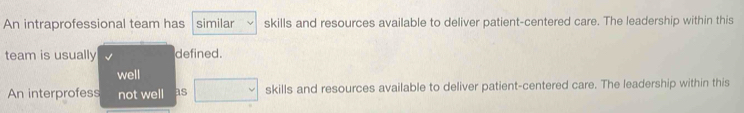 An intraprofessional team has similar skills and resources available to deliver patient-centered care. The leadership within this
team is usually defined.
well
An interprofess not well as □ skills and resources available to deliver patient-centered care. The leadership within this
