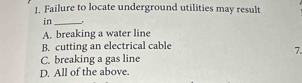 Failure to locate underground utilities may result
in _.
A. breaking a water line
B. cutting an electrical cable
7.
C. breaking a gas line
D. All of the above.