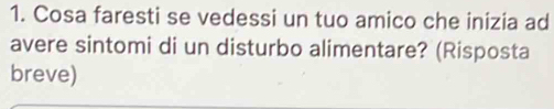 Cosa faresti se vedessi un tuo amico che inizia ad 
avere sintomi di un disturbo alimentare? (Risposta 
breve)