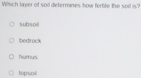 Which layer of soil determines how fertile the soil is?
subsoil
bedrock
humus
topsoil