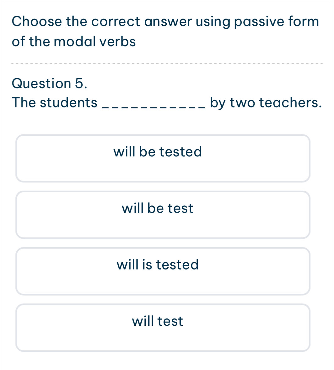 Choose the correct answer using passive form
of the modal verbs
_
Question 5.
The students _by two teachers.
will be tested
will be test
will is tested
will test