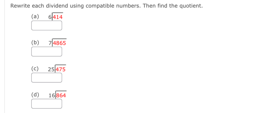 Rewrite each dividend using compatible numbers. Then find the quotient. 
(a) beginarrayr 6encloselongdiv 414endarray
(b) beginarrayr 7encloselongdiv 4865endarray
(c) beginarrayr 25encloselongdiv 475endarray
(d) beginarrayr 16encloselongdiv 864endarray