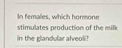 In females, which hormone 
stimulates production of the milk 
in the glandular alveoli?