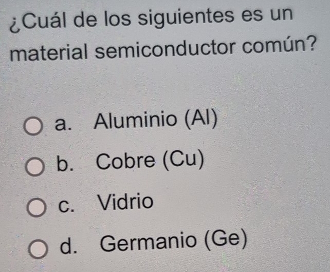 ¿Cuál de los siguientes es un
material semiconductor común?
a. Aluminio (Al)
b. Cobre (Cu)
c. Vidrio
d. Germanio (Ge)