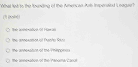 What led to the founding of the Amercan Ant-Imperialist League?
(1 point)
De annexation of Hawail
the annexation of Puerto Rico
the annexation of the Philippines
the annexation (y° the Panama Canal