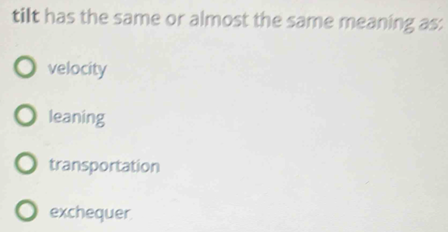 tilt has the same or almost the same meaning as:
velocity
leaning
transportation
exchequer