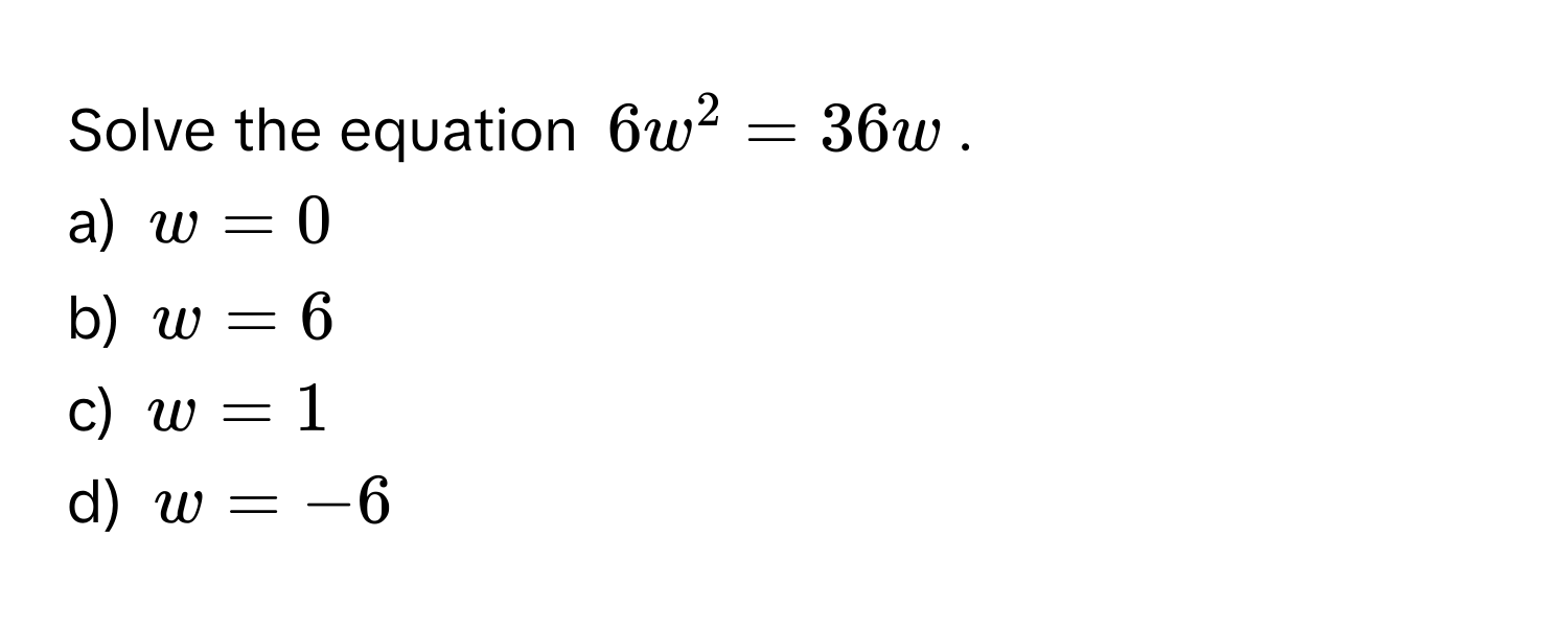 Solve the equation $6w^2 = 36w$. 
a) $w = 0$ 
b) $w = 6$ 
c) $w = 1$ 
d) $w = -6$