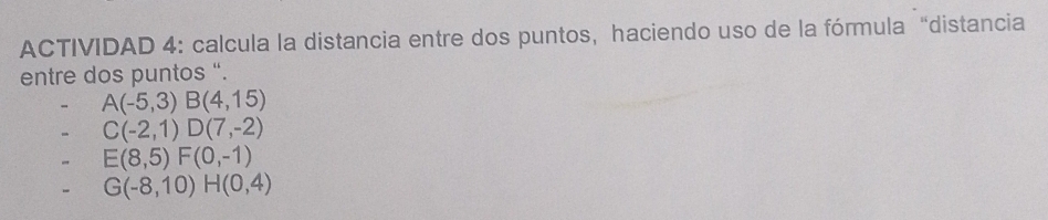 ACTIVIDAD 4: calcula la distancia entre dos puntos, haciendo uso de la fórmula “distancia 
entre dos puntos ".
A(-5,3) B(4,15)
- C(-2,1) D(7,-2)
E(8,5) F(0,-1)
- G(-8,10) H(0,4)