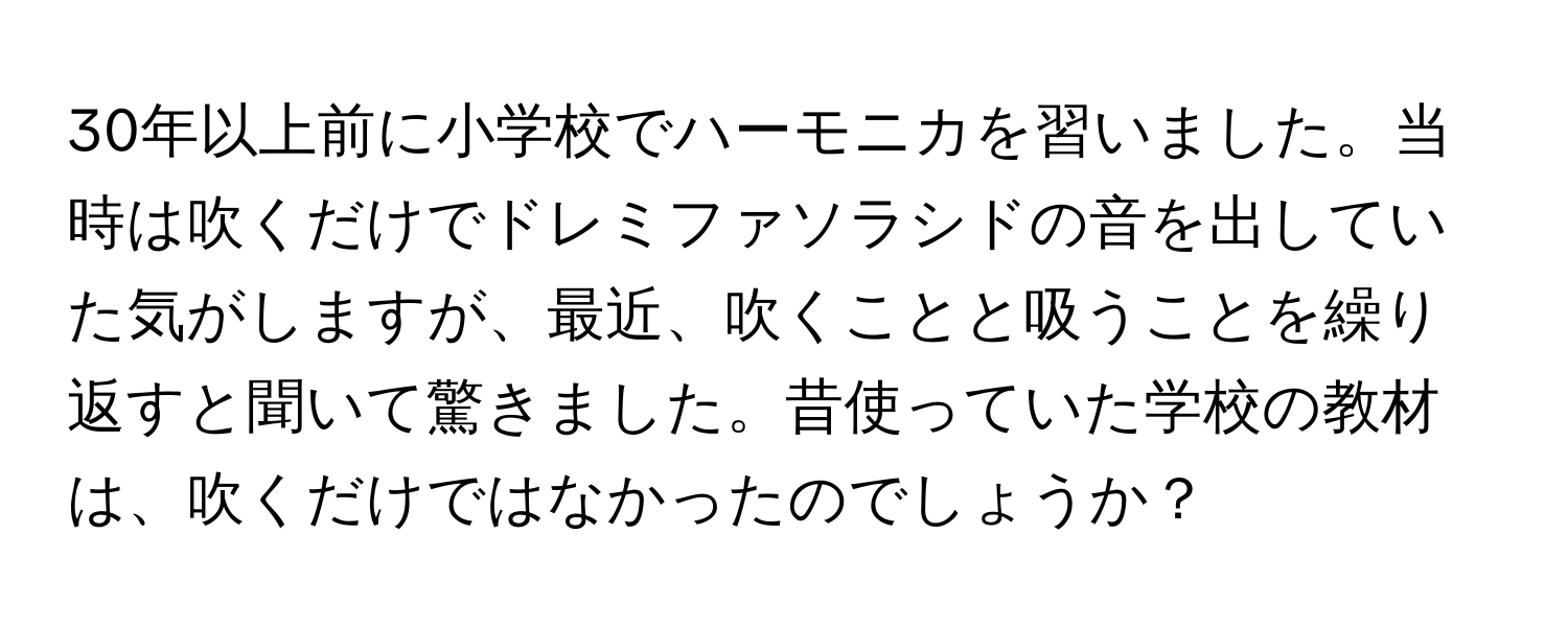 30年以上前に小学校でハーモニカを習いました。当時は吹くだけでドレミファソラシドの音を出していた気がしますが、最近、吹くことと吸うことを繰り返すと聞いて驚きました。昔使っていた学校の教材は、吹くだけではなかったのでしょうか？