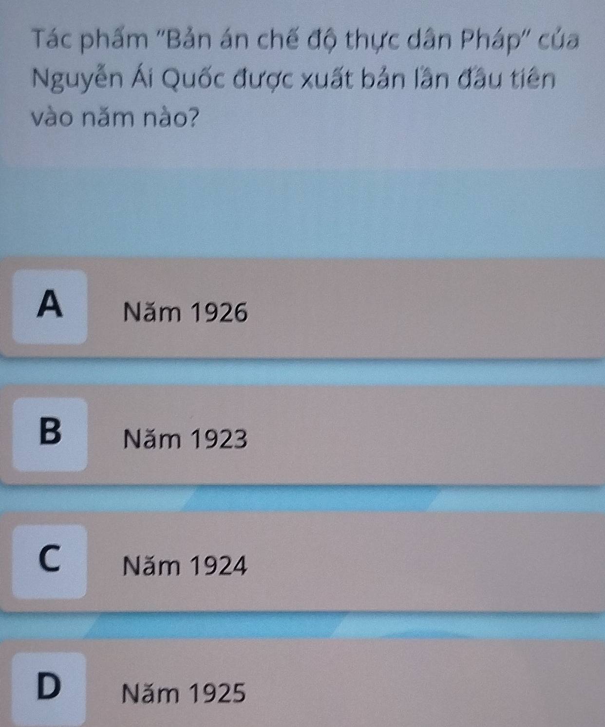 Tác phẩm ''Bản án chế độ thực dân Pháp'' của
Nguyễn Ái Quốc được xuất bản lần đầu tiên
vào năm nào?
A Năm 1926
B
Năm 1923
C Năm 1924
D
Năm 1925