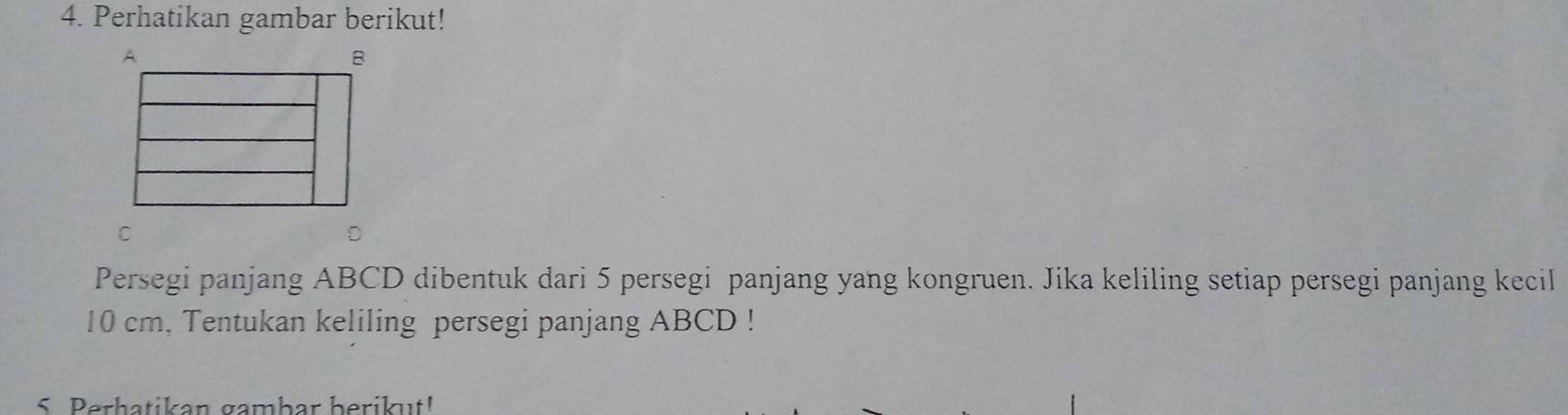 Perhatikan gambar berikut! 
Persegi panjang ABCD dibentuk dari 5 persegi panjang yang kongruen. Jika keliling setiap persegi panjang kecil
10 cm, Tentukan keliling persegi panjang ABCD! 
S. Perhatikan gambar berikut!