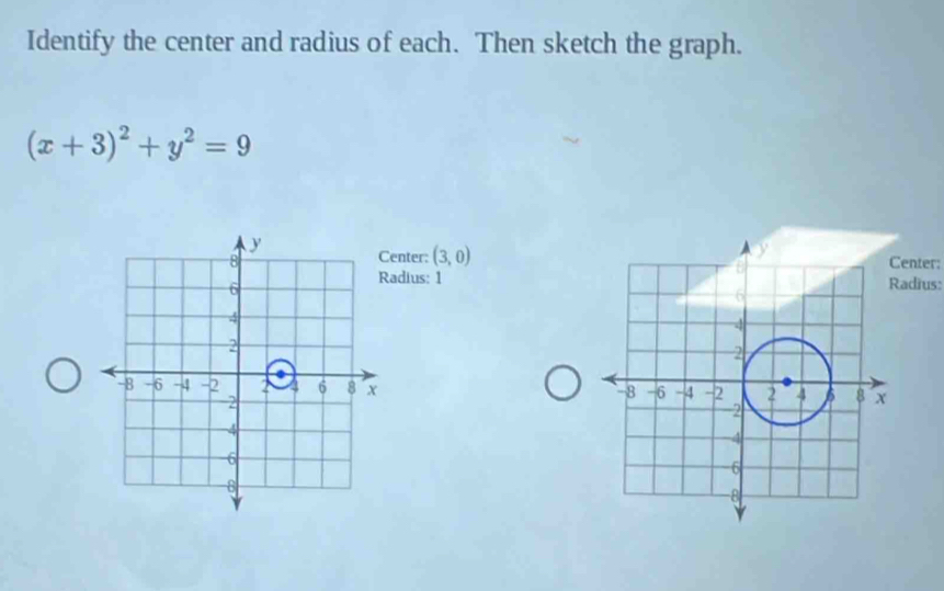 Identify the center and radius of each. Then sketch the graph.
(x+3)^2+y^2=9
enter: (3,0)
enter: 
adius: 1adius: