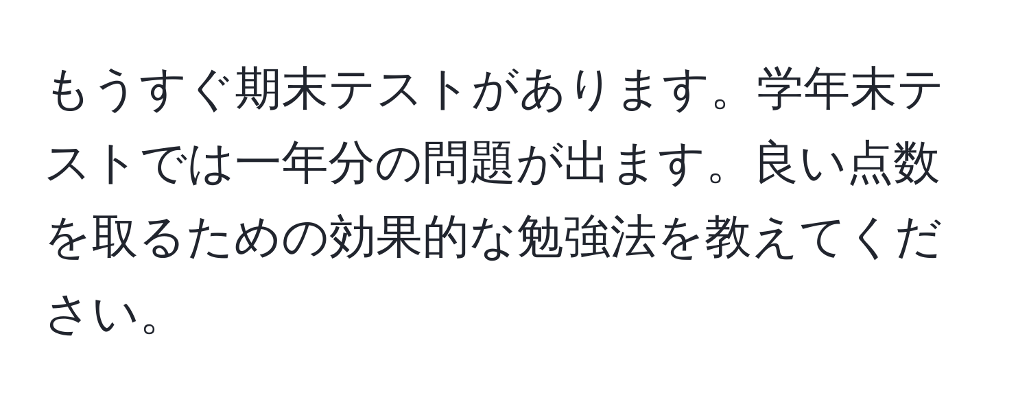 もうすぐ期末テストがあります。学年末テストでは一年分の問題が出ます。良い点数を取るための効果的な勉強法を教えてください。