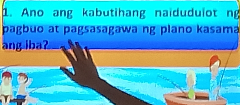 Ano ang kabutihang naidudulot ng 
pagbuo at pagsasagawa ng plano kasama 
ang iba?