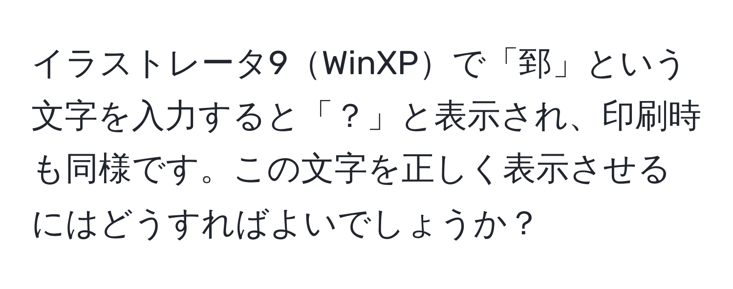 イラストレータ9WinXPで「郅」という文字を入力すると「？」と表示され、印刷時も同様です。この文字を正しく表示させるにはどうすればよいでしょうか？