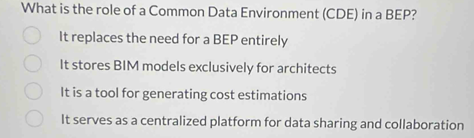 What is the role of a Common Data Environment (CDE) in a BEP?
It replaces the need for a BEP entirely
It stores BIM models exclusively for architects
It is a tool for generating cost estimations
It serves as a centralized platform for data sharing and collaboration