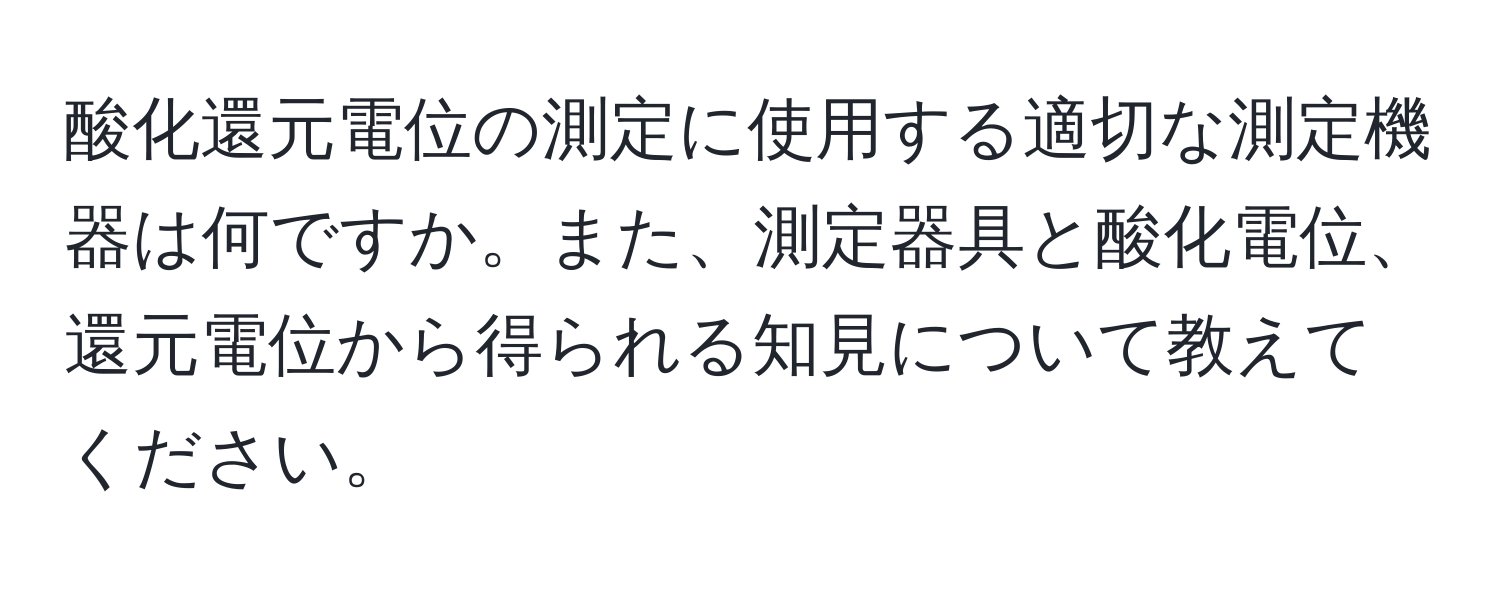 酸化還元電位の測定に使用する適切な測定機器は何ですか。また、測定器具と酸化電位、還元電位から得られる知見について教えてください。