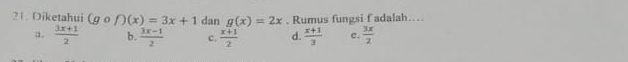 Diketahui (gcirc f)(x)=3x+1 dan g(x)=2x. Rumus fungsi f adalah…
a.  (3x+1)/2  b.  (3x-1)/2  c.  (x+1)/2  d.  (x+1)/3  c.  3x/2 