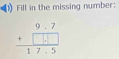 Fill in the missing number:
beginarrayr 9.7 +□ .□  hline 17.5endarray