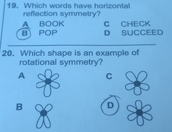 Which words have horizontal
reflection symmetry?
A BOOK C CHECK
B POP D SUCCEED
20. Which shape is an example of
rotational symmetry?
A
C
B
D