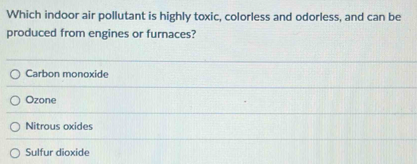 Which indoor air pollutant is highly toxic, colorless and odorless, and can be
produced from engines or furnaces?
Carbon monoxide
Ozone
Nitrous oxides
Sulfur dioxide