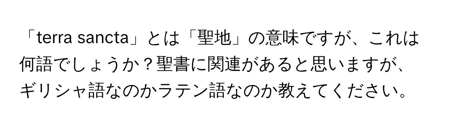 「terra sancta」とは「聖地」の意味ですが、これは何語でしょうか？聖書に関連があると思いますが、ギリシャ語なのかラテン語なのか教えてください。