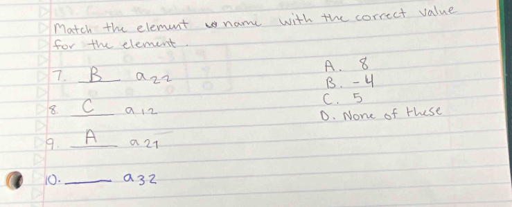 Match the element name with the correct value
for the element.
A. 8
7. B _a 2z
B. - 4
8. C a12 C. 5
D. None of these
9. A a21
10. _a 3z