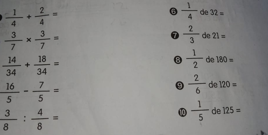  1/4 + 2/4 =
6  1/4  de 32=
 3/7 *  3/7 =
⑦  2/3  de 21=
 14/34 + 18/34 =
)  1/2  de 180=
 16/5 - 7/5 =
9  2/6  de 120=
 3/8 : 4/8 =
⑩  1/5  de 125=