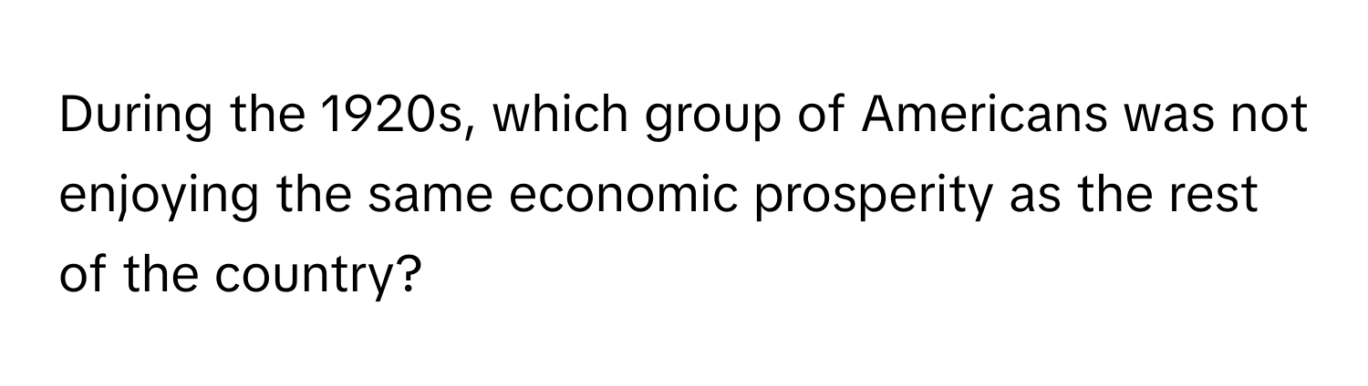 During the 1920s, which group of Americans was not enjoying the same economic prosperity as the rest of the country?