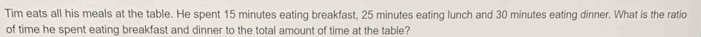 Tim eats all his meals at the table. He spent 15 minutes eating breakfast, 25 minutes eating lunch and 30 minutes eating dinner. What is the ratio 
of time he spent eating breakfast and dinner to the total amount of time at the table?