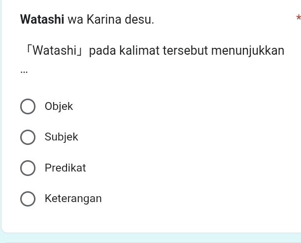 Watashi wa Karina desu.
「Watashi」 pada kalimat tersebut menunjukkan
…
Objek
Subjek
Predikat
Keterangan