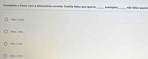 Complete a frase com a alterantiva correta: Camila falou que queria _exemplos,_ não falou quanto
Mais / mais
Mais / más
Más / mais
Mais / mas