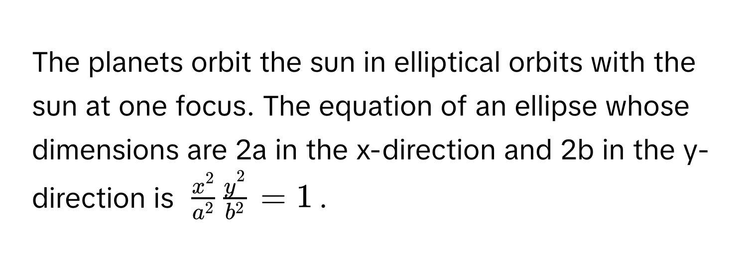 The planets orbit the sun in elliptical orbits with the sun at one focus. The equation of an ellipse whose dimensions are 2a in the x-direction and 2b in the y-direction is $fracx^2a^2 fracy^2b^2 = 1$.