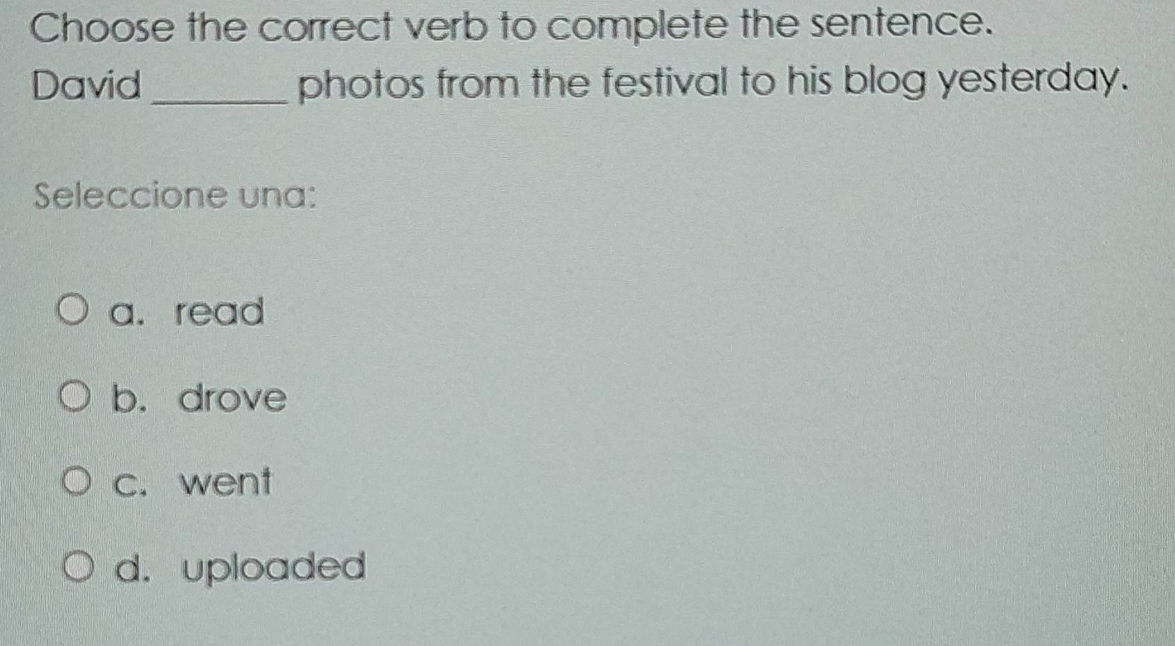 Choose the correct verb to complete the sentence.
David _photos from the festival to his blog yesterday.
Seleccione una:
a. read
b. drove
c. went
d. uploaded