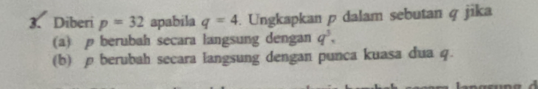 Diberi p=32 apabila q=4. Ungkapkan p dalam sebutan q jika 
(a) berubah secara langsung dengan q^3, 
(b) ρberubah secara langsung dengan punca kuasa dua q.