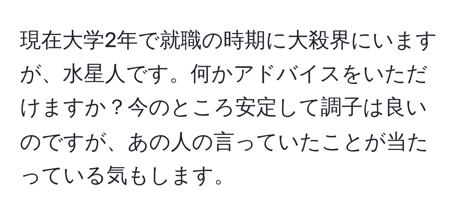 現在大学2年で就職の時期に大殺界にいますが、水星人です。何かアドバイスをいただけますか？今のところ安定して調子は良いのですが、あの人の言っていたことが当たっている気もします。