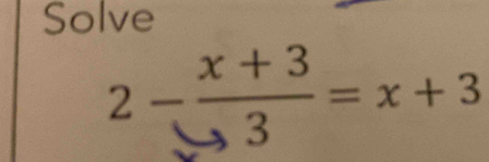 Solve
2- (x+3)/3 =x+3