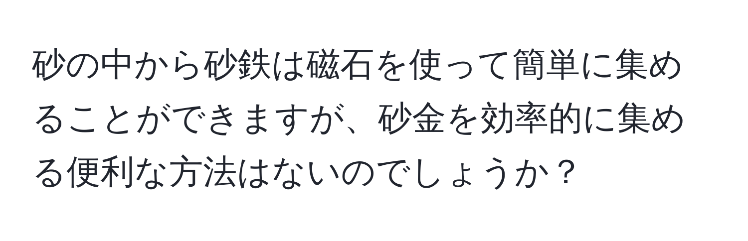 砂の中から砂鉄は磁石を使って簡単に集めることができますが、砂金を効率的に集める便利な方法はないのでしょうか？