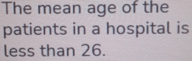 The mean age of the 
patients in a hospital is 
less than 26.