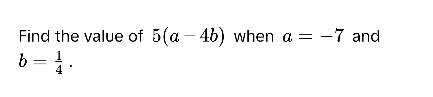 Find the value of $5(a - 4b)$ when $a = -7$ and $b =  1/4 $.