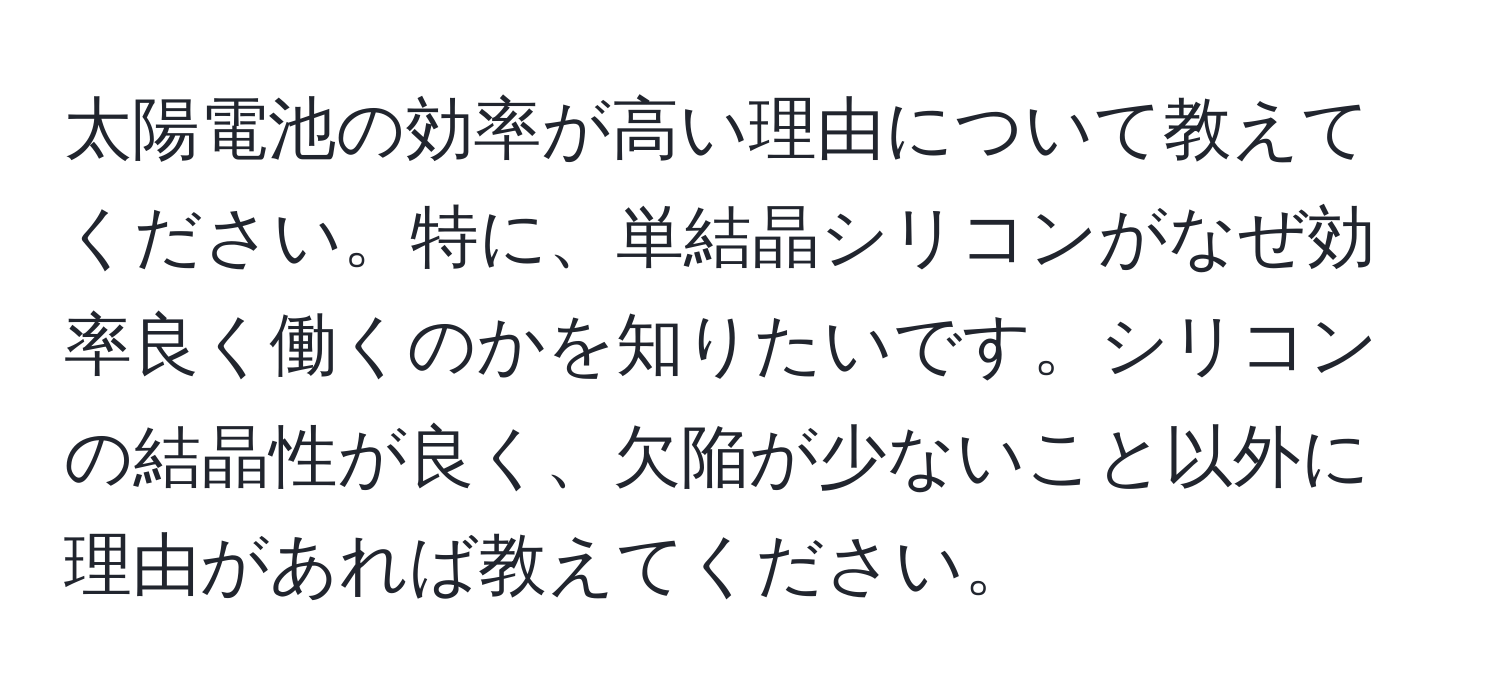 太陽電池の効率が高い理由について教えてください。特に、単結晶シリコンがなぜ効率良く働くのかを知りたいです。シリコンの結晶性が良く、欠陥が少ないこと以外に理由があれば教えてください。