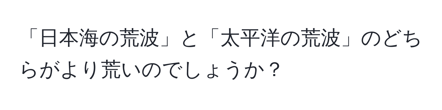 「日本海の荒波」と「太平洋の荒波」のどちらがより荒いのでしょうか？