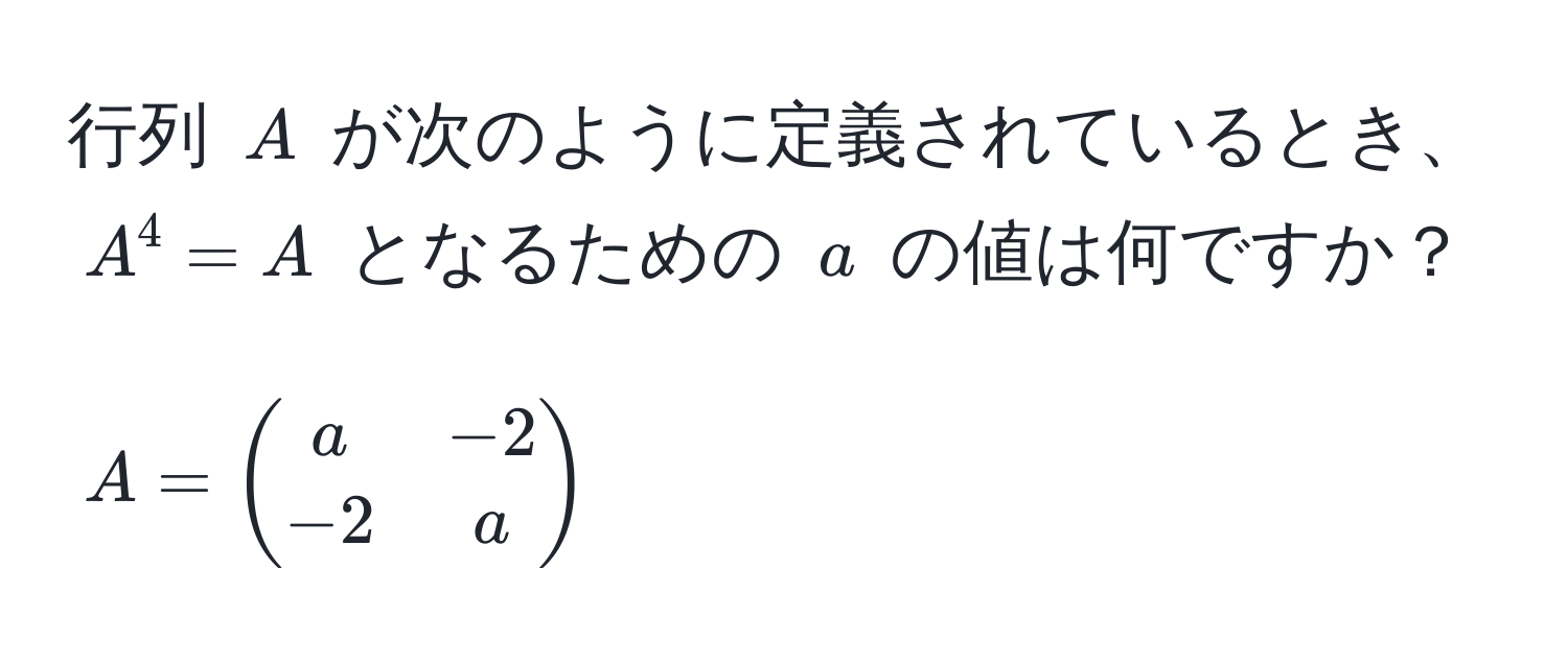 行列 $A$ が次のように定義されているとき、$A^(4 = A$ となるための $a$ の値は何ですか？  
$$A = beginpmatrix) a & -2  -2 & a endpmatrix$$