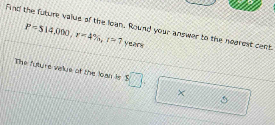 Find the future value of the loan. Round your answer to the nearest cent.
P=$14,000, r=4% , t=7 years
The future value of the loan is $
×