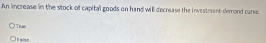 An increase in the stock of capital goods on hand will decrease the investment-demand curve.
True
False