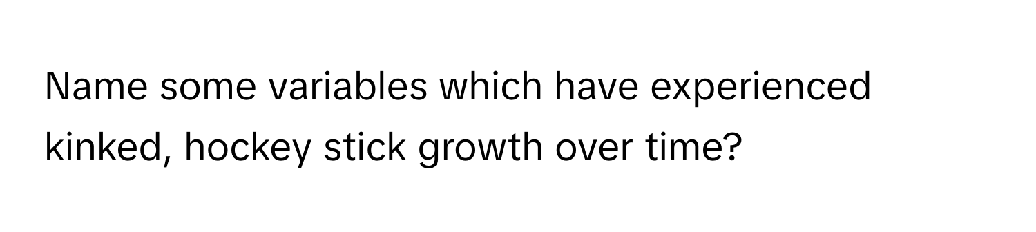 Name some variables which have experienced kinked, hockey stick growth over time?