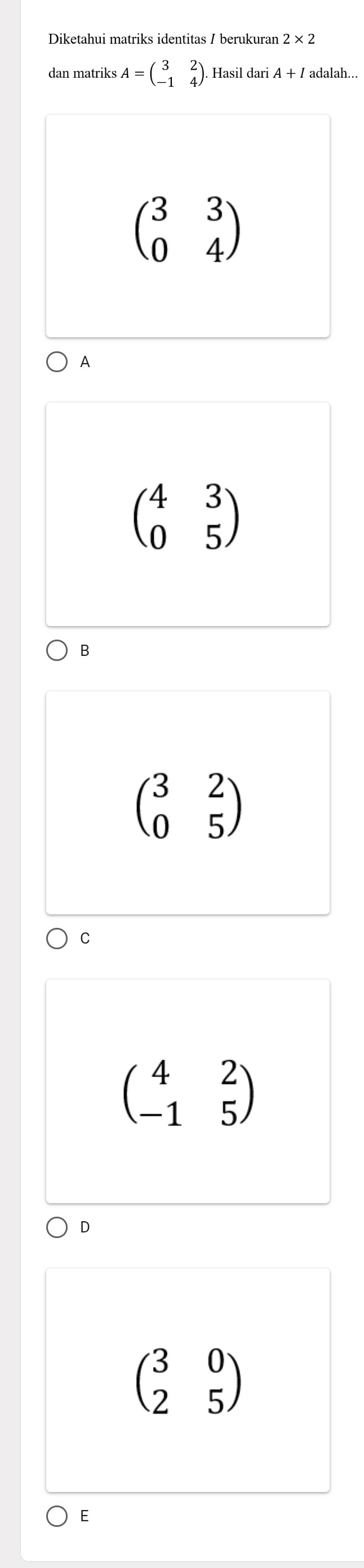 Diketahui matriks identitas / berukuran 2* 2
dan matriks A=beginpmatrix 3&2 -1&4endpmatrix Hasil dari 4+ adalah...
beginpmatrix 3&3 0&4endpmatrix
A
beginpmatrix 4&3 0&5endpmatrix
B
beginpmatrix 3&2 0&5endpmatrix
C
beginpmatrix 4&2 -1&5endpmatrix
D
beginpmatrix 3&0 2&5endpmatrix
E